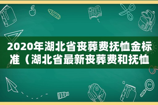 2020年湖北省喪葬費撫恤金標準（湖北省最新喪葬費和撫恤金標準）