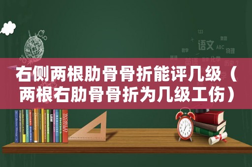 右側(cè)兩根肋骨骨折能評幾級（兩根右肋骨骨折為幾級工傷）