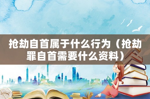 搶劫自首屬于什么行為（搶劫罪自首需要什么資料）