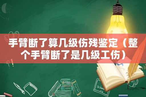 手臂斷了算幾級傷殘鑒定（整個手臂斷了是幾級工傷）