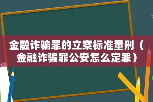 金融詐騙罪的立案標(biāo)準(zhǔn)量刑（金融詐騙罪公安怎么定罪）