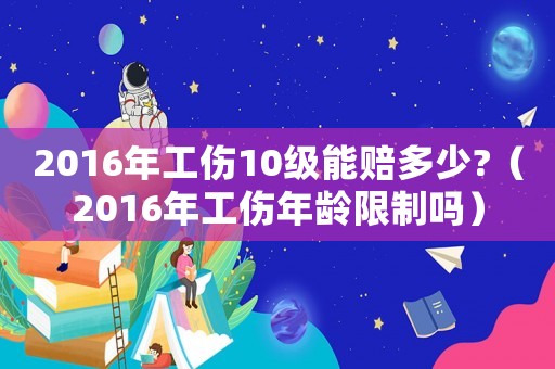 2016年工傷10級能賠多少?（2016年工傷年齡限制嗎）