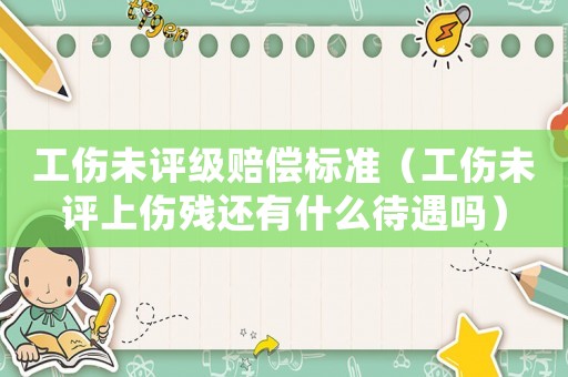 工傷未評級賠償標(biāo)準(zhǔn)（工傷未評上傷殘還有什么待遇嗎）