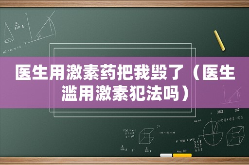 醫(yī)生用激素藥把我毀了（醫(yī)生濫用激素犯法嗎）