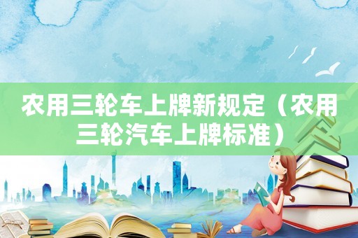 農(nóng)用三輪車上牌新規(guī)定（農(nóng)用三輪汽車上牌標(biāo)準(zhǔn)）