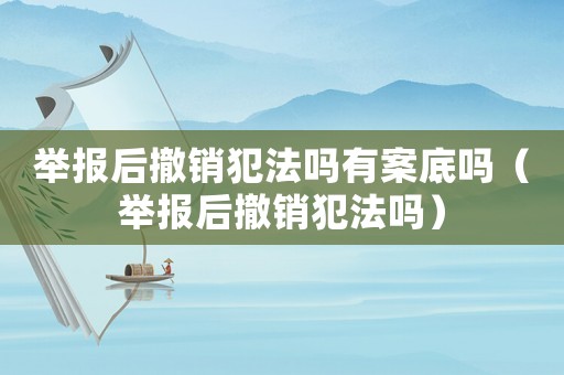 舉報后撤銷犯法嗎有案底嗎（舉報后撤銷犯法嗎）