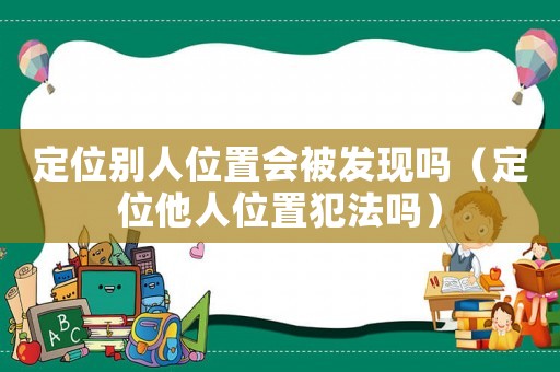 定位別人位置會被發(fā)現(xiàn)嗎（定位他人位置犯法嗎）