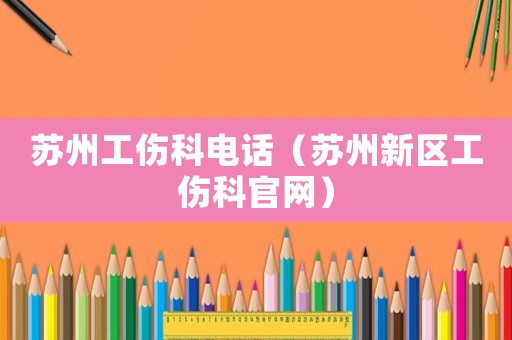 蘇州工傷科電話（蘇州新區(qū)工傷科官網(wǎng)）