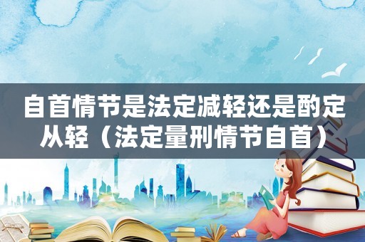 自首情節(jié)是法定減輕還是酌定從輕（法定量刑情節(jié)自首）
