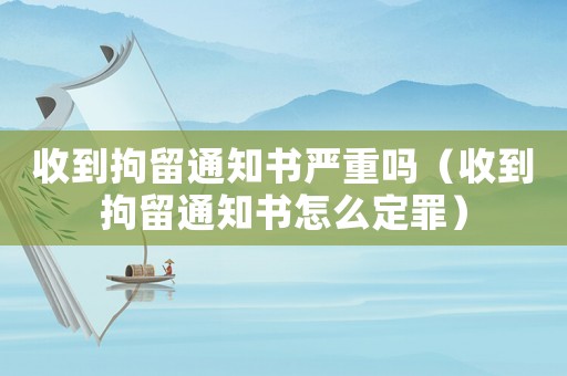 收到拘留通知書嚴(yán)重嗎（收到拘留通知書怎么定罪）