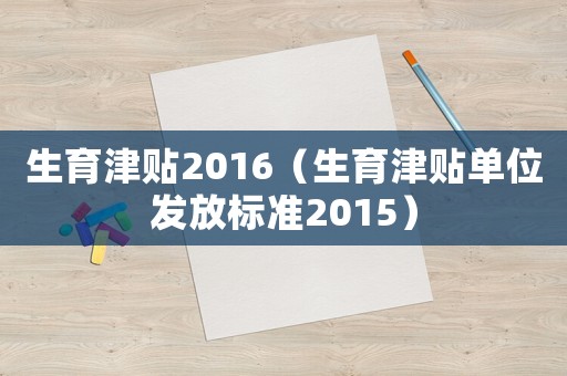 生育津貼2016（生育津貼單位發(fā)放標(biāo)準(zhǔn)2015）