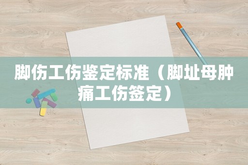 腳傷工傷鑒定標準（腳址母腫痛工傷簽定）