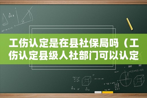 工傷認定是在縣社保局嗎（工傷認定縣級人社部門可以認定嗎）