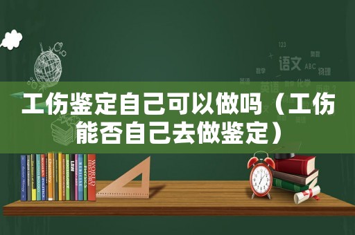 工傷鑒定自己可以做嗎（工傷能否自己去做鑒定）