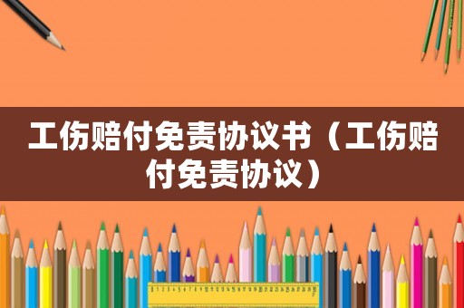 工傷賠付免責(zé)協(xié)議書（工傷賠付免責(zé)協(xié)議）