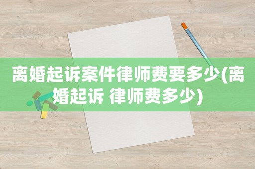 離婚起訴案件律師費(fèi)要多少(離婚起訴 律師費(fèi)多少)