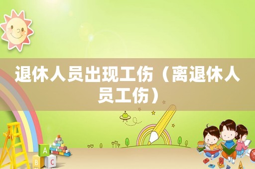 退休人員出現(xiàn)工傷（離退休人員工傷）
