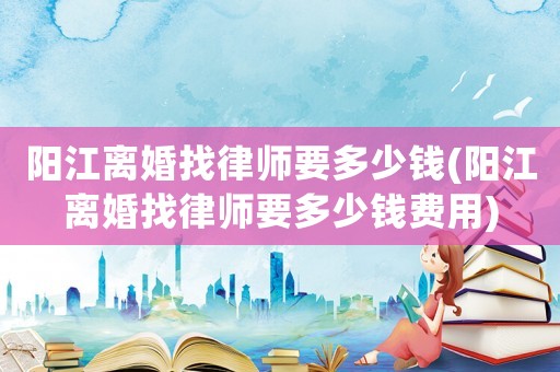 陽江離婚找律師要多少錢(陽江離婚找律師要多少錢費(fèi)用)
