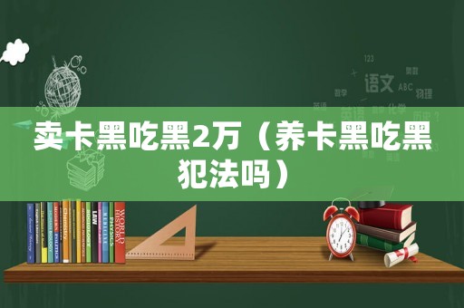 賣卡黑吃黑2萬（養(yǎng)卡黑吃黑犯法嗎）
