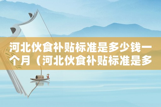 河北伙食補貼標準是多少錢一個月（河北伙食補貼標準是多少）