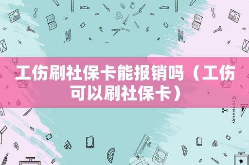 工傷刷社保卡能報(bào)銷嗎（工傷可以刷社保卡）