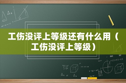 工傷沒評(píng)上等級(jí)還有什么用（工傷沒評(píng)上等級(jí)）