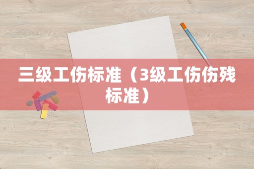 三級工傷標(biāo)準(zhǔn)（3級工傷傷殘標(biāo)準(zhǔn)）