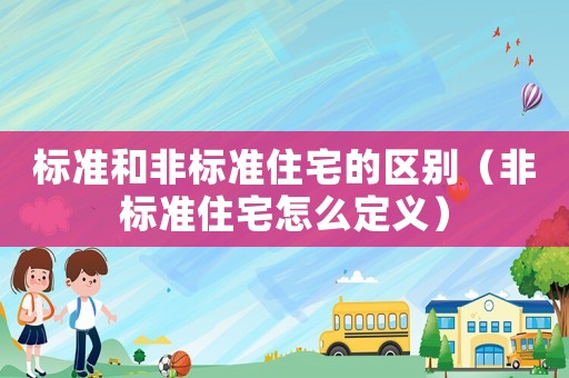 標(biāo)準(zhǔn)和非標(biāo)準(zhǔn)住宅的區(qū)別（非標(biāo)準(zhǔn)住宅怎么定義）