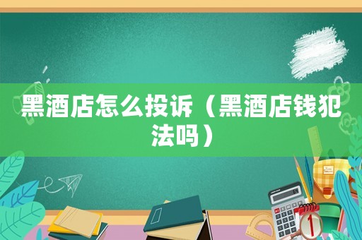 黑酒店怎么投訴（黑酒店錢犯法嗎）