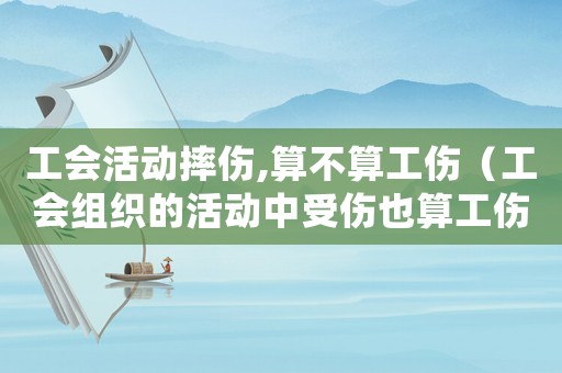 工會(huì)活動(dòng)摔傷,算不算工傷（工會(huì)組織的活動(dòng)中受傷也算工傷）