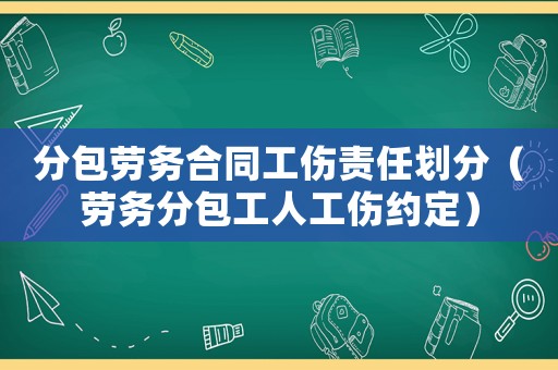 分包勞務(wù)合同工傷責(zé)任劃分（勞務(wù)分包工人工傷約定）