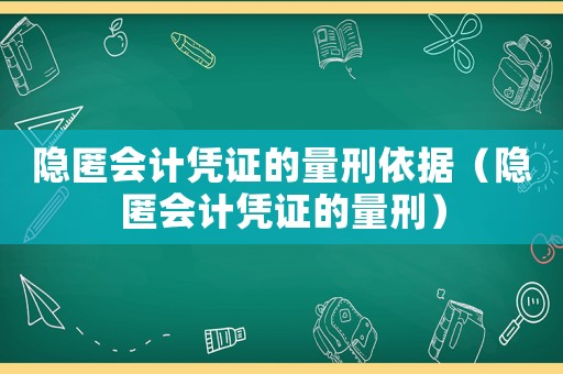 隱匿會(huì)計(jì)憑證的量刑依據(jù)（隱匿會(huì)計(jì)憑證的量刑）