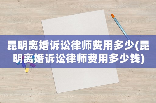 昆明離婚訴訟律師費(fèi)用多少(昆明離婚訴訟律師費(fèi)用多少錢(qián))