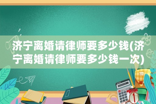 濟(jì)寧離婚請律師要多少錢(濟(jì)寧離婚請律師要多少錢一次)