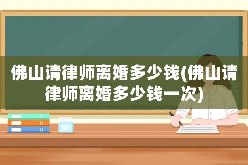佛山請律師離婚多少錢(佛山請律師離婚多少錢一次)