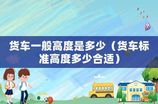 貨車一般高度是多少（貨車標(biāo)準(zhǔn)高度多少合適）