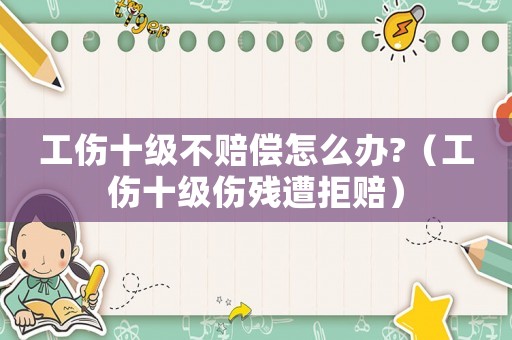 工傷十級(jí)不賠償怎么辦?（工傷十級(jí)傷殘?jiān)饩苜r）