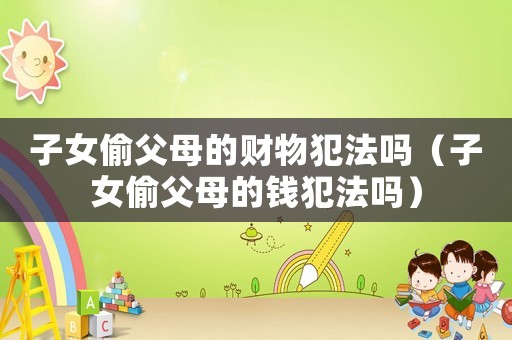 子女偷父母的財(cái)物犯法嗎（子女偷父母的錢犯法嗎）