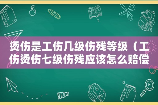 燙傷是工傷幾級(jí)傷殘等級(jí)（工傷燙傷七級(jí)傷殘應(yīng)該怎么賠償）