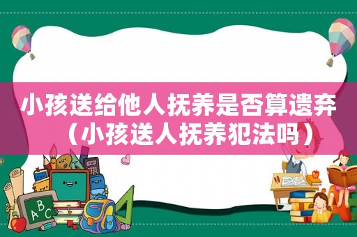 小孩送給他人撫養(yǎng)是否算遺棄（小孩送人撫養(yǎng)犯法嗎）
