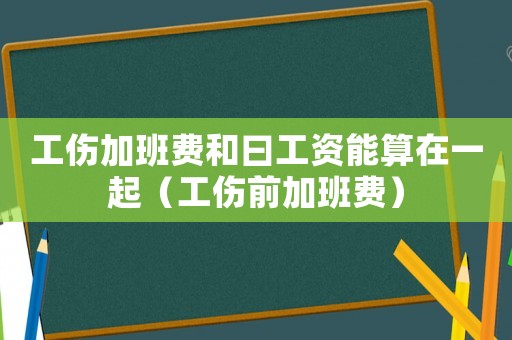 工傷加班費(fèi)和曰工資能算在一起（工傷前加班費(fèi)）