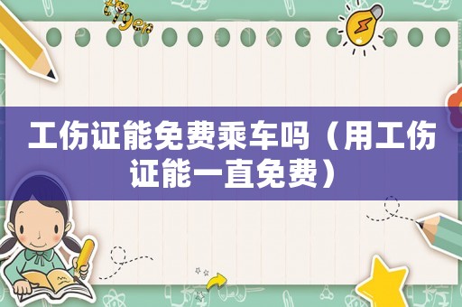 工傷證能免費(fèi)乘車嗎（用工傷證能一直免費(fèi)）