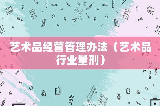 藝術品經營管理辦法（藝術品行業(yè)量刑）