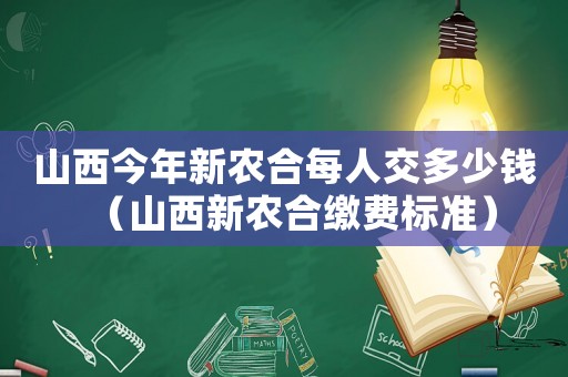 山西今年新農(nóng)合每人交多少錢（山西新農(nóng)合繳費(fèi)標(biāo)準(zhǔn)）