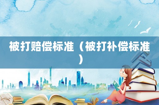 被打賠償標(biāo)準(zhǔn)（被打補(bǔ)償標(biāo)準(zhǔn)）