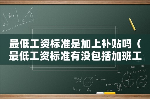 最低工資標(biāo)準(zhǔn)是加上補(bǔ)貼嗎（最低工資標(biāo)準(zhǔn)有沒(méi)包括加班工資）