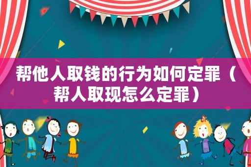 幫他人取錢的行為如何定罪（幫人取現(xiàn)怎么定罪）