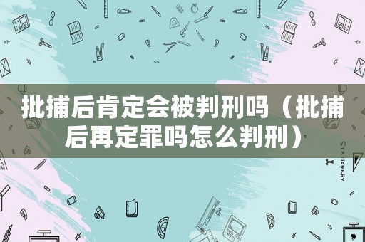 批捕后肯定會(huì)被判刑嗎（批捕后再定罪嗎怎么判刑）