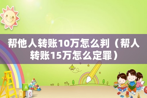 幫他人轉(zhuǎn)賬10萬(wàn)怎么判（幫人轉(zhuǎn)賬15萬(wàn)怎么定罪）
