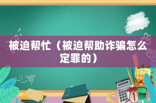 被迫幫忙（被迫幫助詐騙怎么定罪的）
